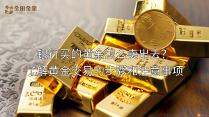 银行买的黄金怎么卖出去？了解黄金交易的步骤和注意事项-EAHub外汇论坛